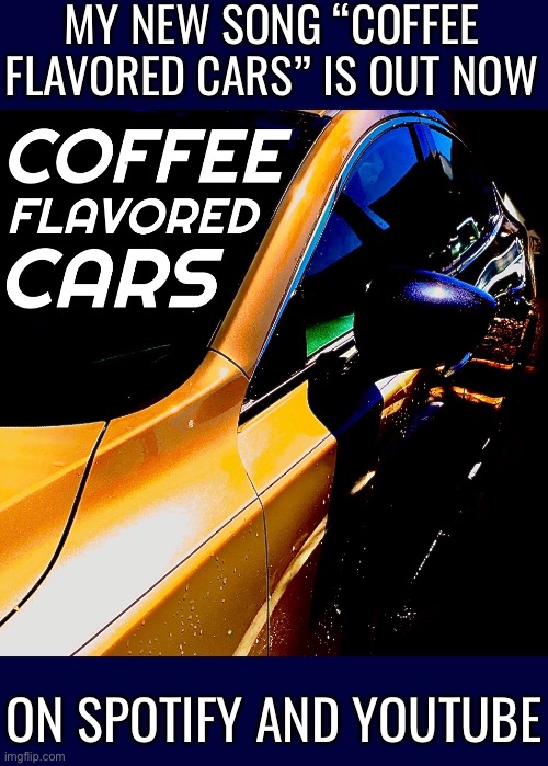 MY NEW SONG “COFFEE FLAVORED CARS” IS OUT NOW; ON SPOTIFY AND YOUTUBE | made w/ Imgflip meme maker