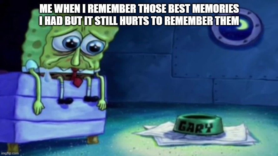 didnt used to hurt. i used to enjoy remembering them and could enjoy them | ME WHEN I REMEMBER THOSE BEST MEMORIES I HAD BUT IT STILL HURTS TO REMEMBER THEM | image tagged in sad spongebob,memes,sad,sadness | made w/ Imgflip meme maker