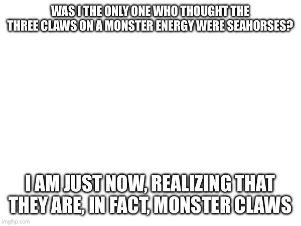 I feel so stupid | WAS I THE ONLY ONE WHO THOUGHT THE THREE CLAWS ON A MONSTER ENERGY WERE SEAHORSES? I AM JUST NOW, REALIZING THAT THEY ARE, IN FACT, MONSTER CLAWS | image tagged in monster,stupid,energy drinks | made w/ Imgflip meme maker