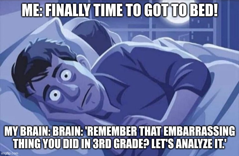 i just wanted sleep man :( | ME: FINALLY TIME TO GOT TO BED! MY BRAIN: BRAIN: 'REMEMBER THAT EMBARRASSING THING YOU DID IN 3RD GRADE? LET'S ANALYZE IT.' | image tagged in insomnia man wide awake afraid in bed | made w/ Imgflip meme maker