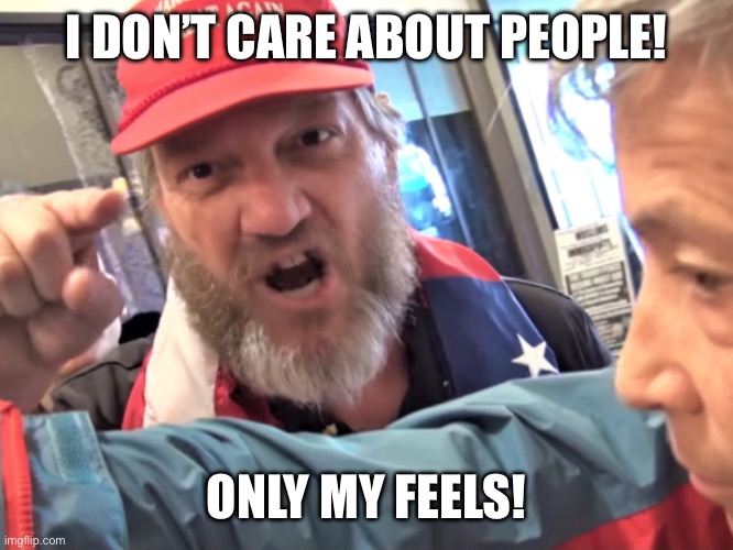 Angry Trump Supporter | I DON’T CARE ABOUT PEOPLE! ONLY MY FEELS! | image tagged in angry trump supporter | made w/ Imgflip meme maker