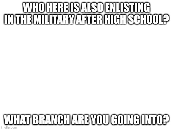 I'm going into the Air Force, Currently trying to get my pilot's licence | WHO HERE IS ALSO ENLISTING IN THE MILITARY AFTER HIGH SCHOOL? WHAT BRANCH ARE YOU GOING INTO? | made w/ Imgflip meme maker