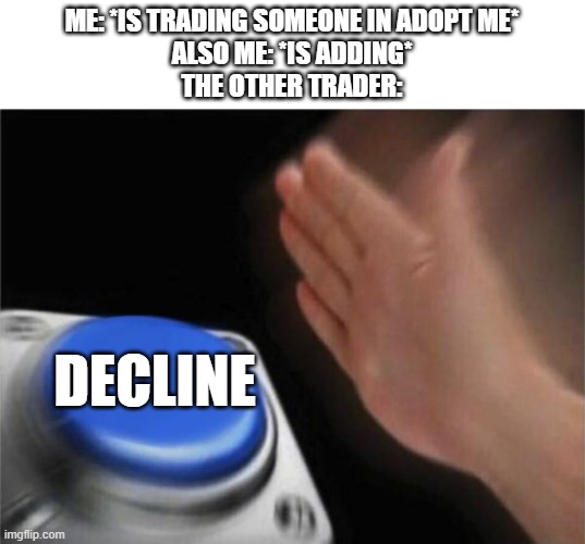 Literally Every Adopt Me Player can Relate Sooo Much | ME: *IS TRADING SOMEONE IN ADOPT ME*
ALSO ME: *IS ADDING*
THE OTHER TRADER:; DECLINE | image tagged in memes,blank nut button | made w/ Imgflip meme maker
