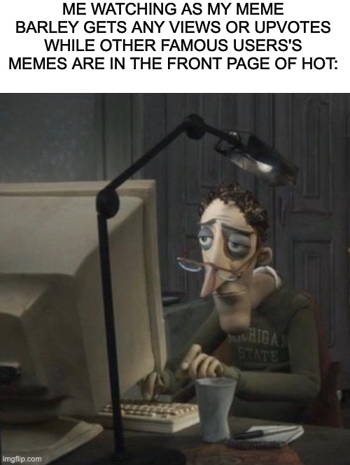 anyone relate? | ME WATCHING AS MY MEME BARLEY GETS ANY VIEWS OR UPVOTES WHILE OTHER FAMOUS USERS'S MEMES ARE IN THE FRONT PAGE OF HOT: | image tagged in coraline dad,sad | made w/ Imgflip meme maker