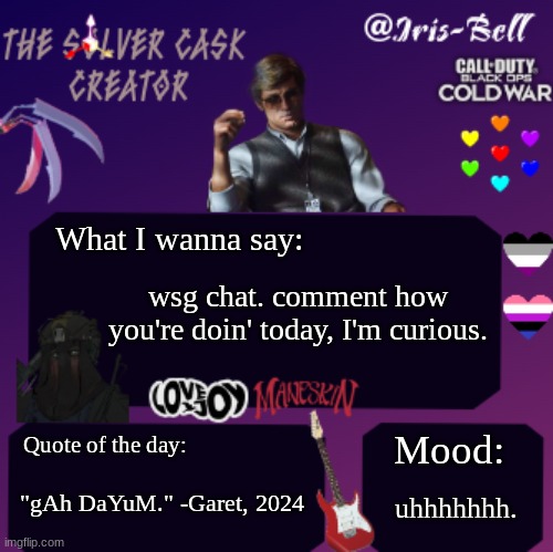 wsp. | What I wanna say:; wsg chat. comment how you're doin' today, I'm curious. Quote of the day:; Mood:; uhhhhhhh. "gAh DaYuM." -Garet, 2024 | image tagged in iris temp | made w/ Imgflip meme maker