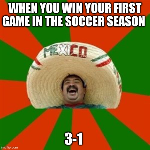 We don’t win that often. (G.G. if you played against us.) | WHEN YOU WIN YOUR FIRST GAME IN THE SOCCER SEASON; 3-1 | image tagged in succesful mexican,soccer | made w/ Imgflip meme maker