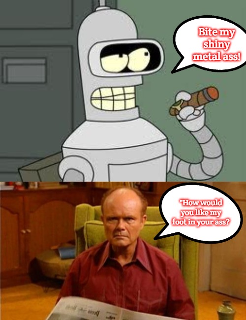 Futurama-That 70s Show crossover | Bite my shiny metal ass! "How would you like my foot in your ass? | image tagged in bender,red forman dumbass,slavic | made w/ Imgflip meme maker