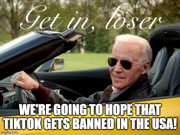 Fun Fact: TikTok is Owned by the Chinese Government and is Being Used to Spy on Us | WE'RE GOING TO HOPE THAT TIKTOK GETS BANNED IN THE USA! | image tagged in joe biden get in loser | made w/ Imgflip meme maker