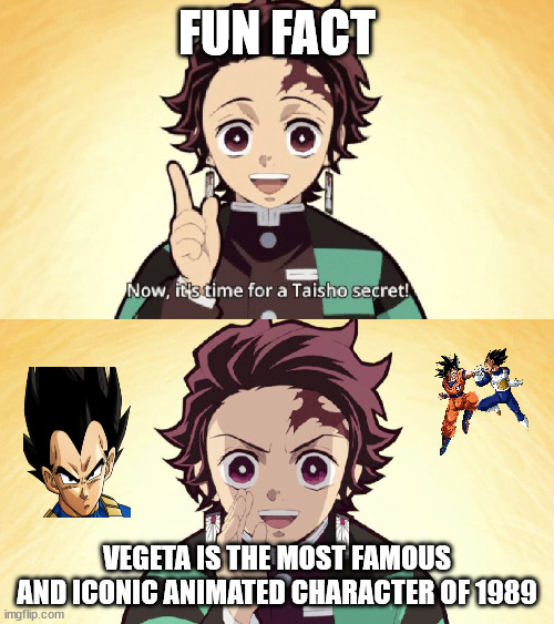 animation facts | FUN FACT; VEGETA IS THE MOST FAMOUS AND ICONIC ANIMATED CHARACTER OF 1989 | image tagged in taisho secret,animation,vegeta,dragon ball z,fun fact,anime | made w/ Imgflip meme maker