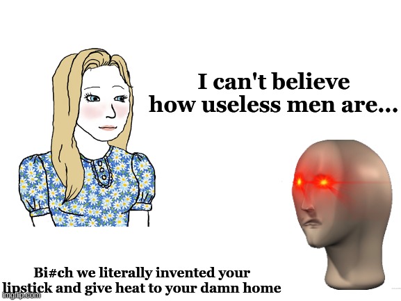 we do a little trolling | I can't believe how useless men are... Bi#ch we literally invented your lipstick and give heat to your damn home | image tagged in blank white template,big brain wojak | made w/ Imgflip meme maker