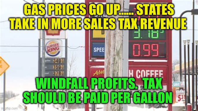 States increase tax revenue when gas goes up. | GAS PRICES GO UP…… STATES TAKE IN MORE SALES TAX REVENUE; WINDFALL PROFITS.  TAX SHOULD BE PAID PER GALLON | image tagged in gifs,taxes,united states,gas prices | made w/ Imgflip meme maker