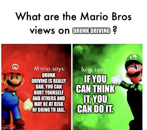 Prove me wrong | DRUNK DRIVING; DRUNK DRIVING IS REALLY BAD. YOU CAN HURT YOURSELF AND OTHERS AND MAY BE AT RISK OF GOING TO JAIL. IF YOU CAN THINK IT, YOU CAN DO IT. | image tagged in what are the mario bros views on | made w/ Imgflip meme maker