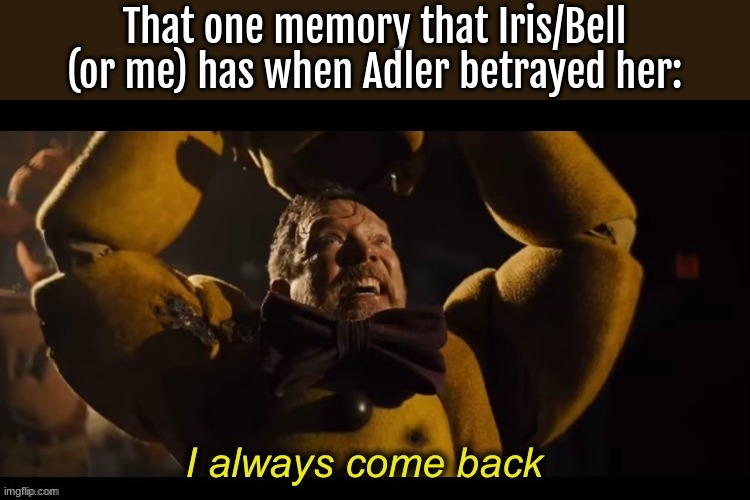 lmfao Backstory of Bell lore | That one memory that Iris/Bell (or me) has when Adler betrayed her: | image tagged in i always come back | made w/ Imgflip meme maker