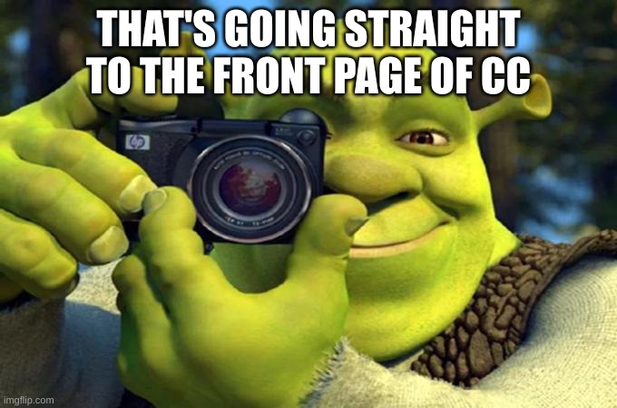 shrek with camera | THAT'S GOING STRAIGHT TO THE FRONT PAGE OF CC | image tagged in shrek with camera | made w/ Imgflip meme maker