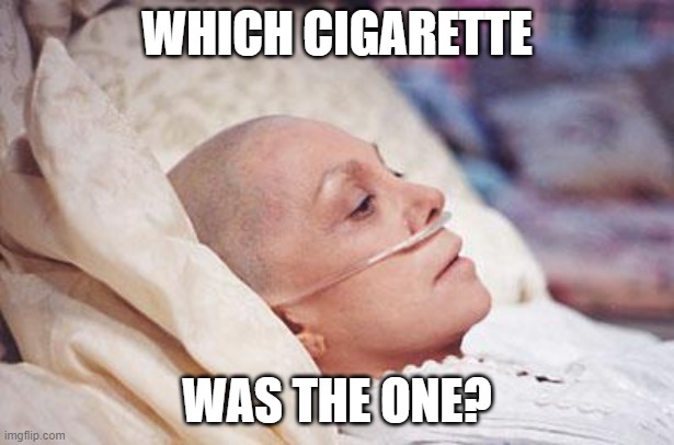 Cancer | WHICH CIGARETTE; WAS THE ONE? | image tagged in cancer | made w/ Imgflip meme maker