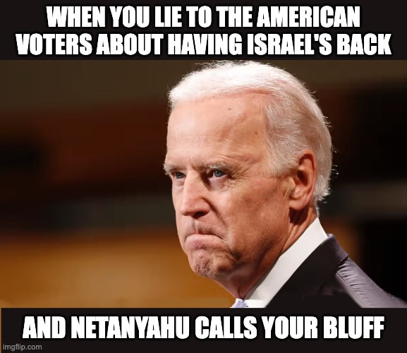 ANOTHER BIDEN BACKFIRE | WHEN YOU LIE TO THE AMERICAN VOTERS ABOUT HAVING ISRAEL'S BACK; AND NETANYAHU CALLS YOUR BLUFF | image tagged in biden,lies | made w/ Imgflip meme maker
