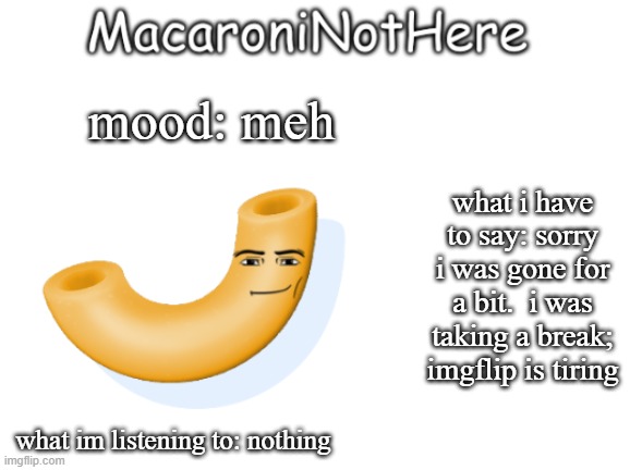 MacaroniNotHere Annoncment | mood: meh; what i have to say: sorry i was gone for a bit.  i was taking a break; imgflip is tiring; what im listening to: nothing | image tagged in macaroninothere announcement temp | made w/ Imgflip meme maker