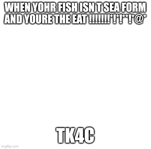 5dr5dr5rx5dr5dr5rxtd5rx5dr5dr5rx5dr5dr5rxtd5rxrd | WHEN YOHR FISH ISN T SEA FORM AND YOURE THE EAT !!!!!!!*!*!**!*@*; TK4C | image tagged in screaming beaver | made w/ Imgflip meme maker