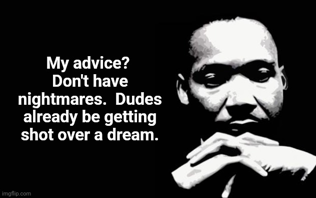 Martin Luther King Jr. | My advice?  Don't have nightmares.  Dudes already be getting shot over a dream. | image tagged in martin luther king jr | made w/ Imgflip meme maker