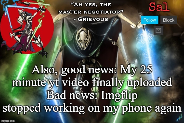 Sal’s Grievous temp | Also, good news: My 25 minute yt video finally uploaded
Bad news: Imgflip stopped working on my phone again | image tagged in sal s grievous temp | made w/ Imgflip meme maker