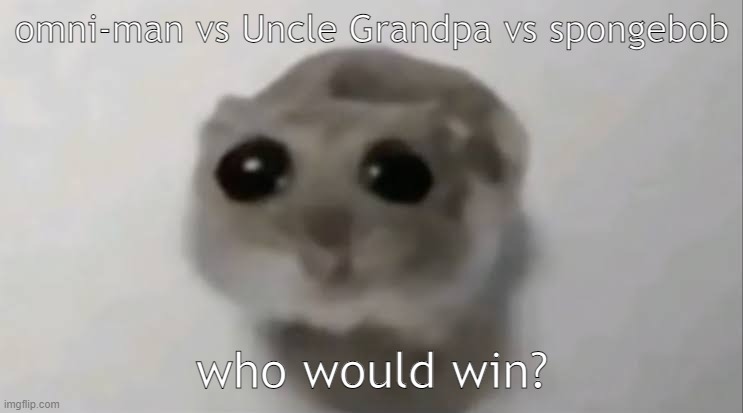 I also have a short story to tell y'all later | omni-man vs Uncle Grandpa vs spongebob; who would win? | image tagged in sad hamster | made w/ Imgflip meme maker