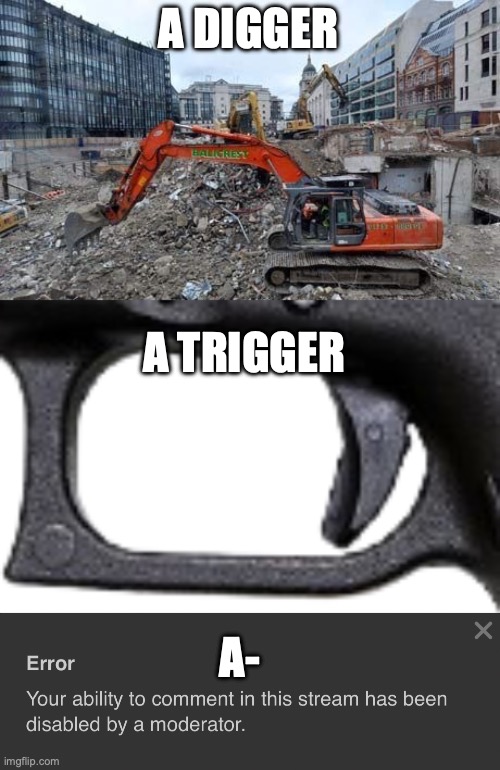 A DIGGER; A TRIGGER; A- | image tagged in construction site,glock,your ability to comment in this stream has been disabled | made w/ Imgflip meme maker
