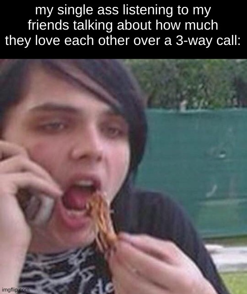 my single ass listening to my friends talking about how much they love each other over a 3-way call: | made w/ Imgflip meme maker