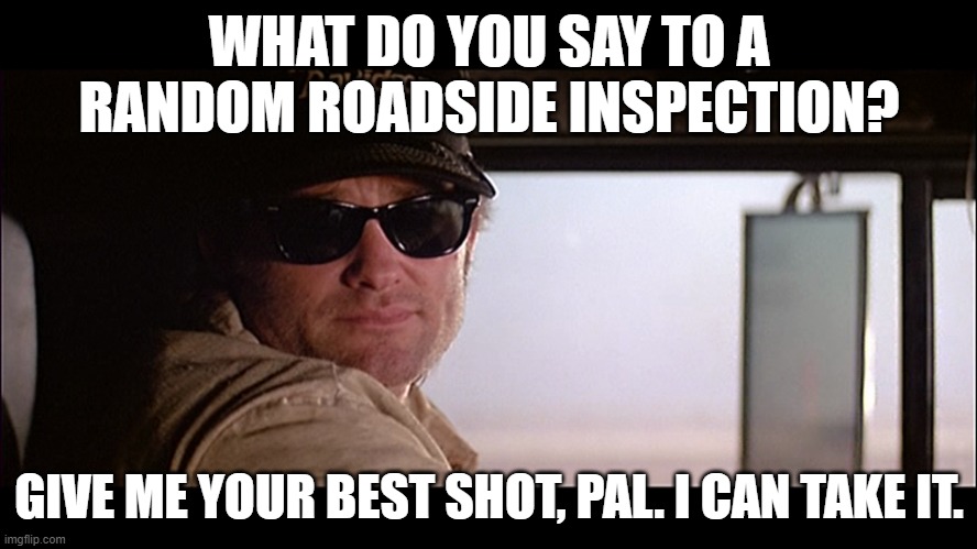 Roadside Inspections | WHAT DO YOU SAY TO A RANDOM ROADSIDE INSPECTION? GIVE ME YOUR BEST SHOT, PAL. I CAN TAKE IT. | image tagged in trucker | made w/ Imgflip meme maker