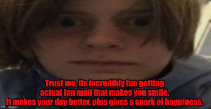 DarthSwede silly serious face | Trust me, its incredibly fun getting actual fan mail that makes you smile.
It makes your day better, plus gives a spark of happiness. | image tagged in darthswede silly serious face | made w/ Imgflip meme maker