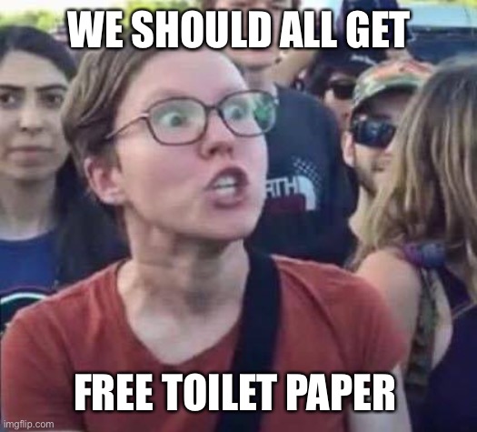 Angry Liberal | WE SHOULD ALL GET FREE TOILET PAPER | image tagged in angry liberal | made w/ Imgflip meme maker