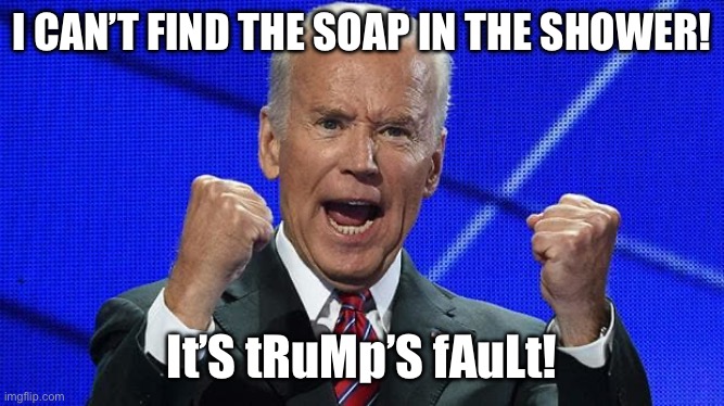 Joe Biden fists angry | I CAN’T FIND THE SOAP IN THE SHOWER! It’S tRuMp’S fAuLt! | image tagged in joe biden fists angry | made w/ Imgflip meme maker
