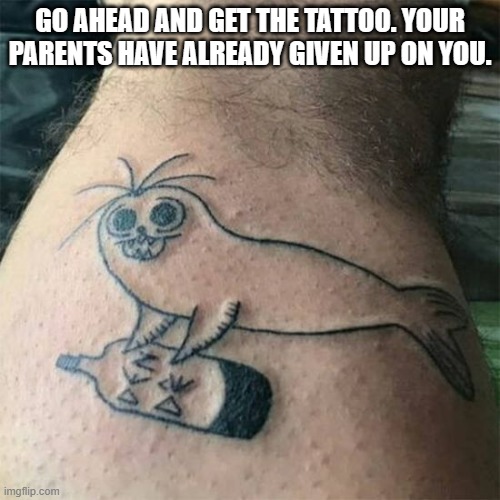 memes by Brad Go ahead and get the tattoo | GO AHEAD AND GET THE TATTOO. YOUR PARENTS HAVE ALREADY GIVEN UP ON YOU. | image tagged in fun,funny,bad tattoos,tattoos,humor,funny meme | made w/ Imgflip meme maker