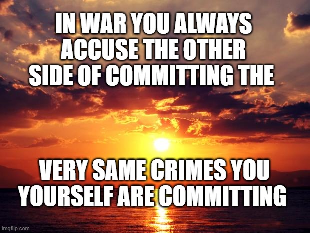 Sunset | IN WAR YOU ALWAYS ACCUSE THE OTHER SIDE OF COMMITTING THE; VERY SAME CRIMES YOU YOURSELF ARE COMMITTING | image tagged in sunset | made w/ Imgflip meme maker