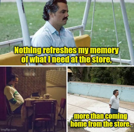 I can't remember. | Nothing refreshes my memory of what I need at the store, more than coming home from the store. | image tagged in memes,sad pablo escobar,funny | made w/ Imgflip meme maker