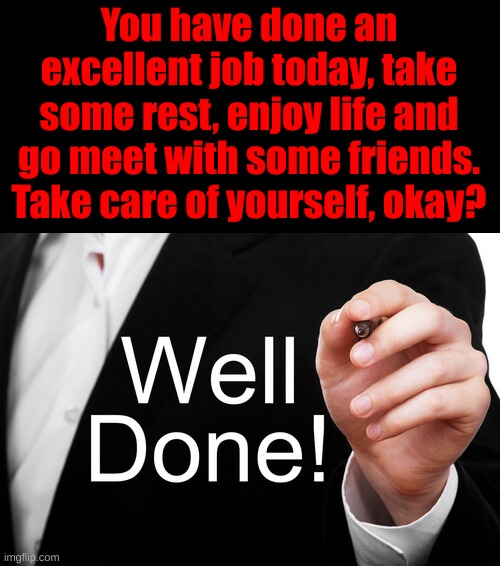 well done! | You have done an excellent job today, take some rest, enjoy life and go meet with some friends.
Take care of yourself, okay? | image tagged in well done | made w/ Imgflip meme maker