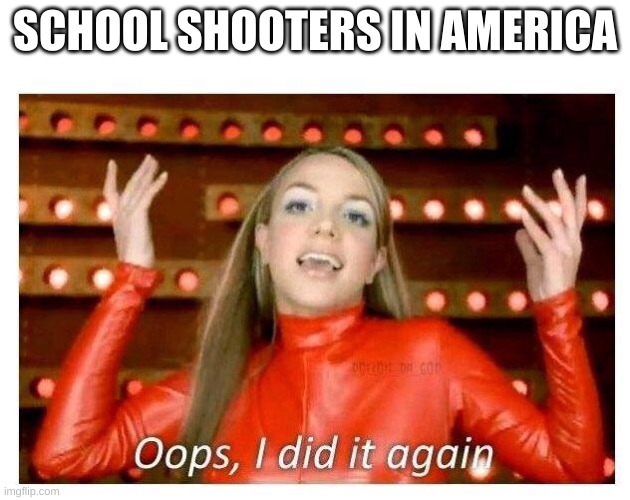 confused screaming | SCHOOL SHOOTERS IN AMERICA | image tagged in oops i did it again - britney spears | made w/ Imgflip meme maker