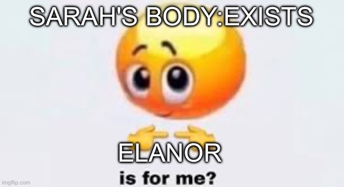 Is for me | SARAH'S BODY:EXISTS; ELANOR | image tagged in is for me | made w/ Imgflip meme maker