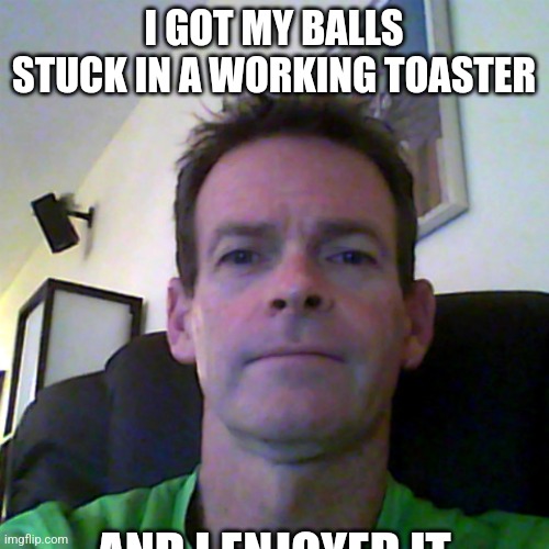 middle aged guy | I GOT MY BALLS STUCK IN A WORKING TOASTER; AND I ENJOYED IT | image tagged in middle aged guy | made w/ Imgflip meme maker