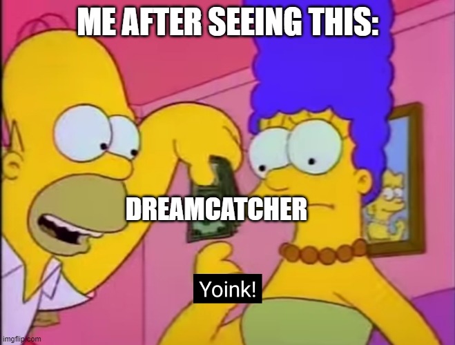 Yoink! | ME AFTER SEEING THIS: DREAMCATCHER | image tagged in yoink | made w/ Imgflip meme maker