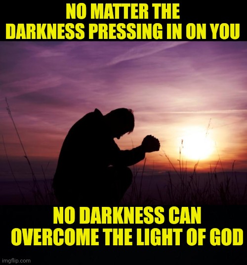 NO MATTER THE DARKNESS PRESSING IN ON YOU; NO DARKNESS CAN OVERCOME THE LIGHT OF GOD | image tagged in pray,black background | made w/ Imgflip meme maker