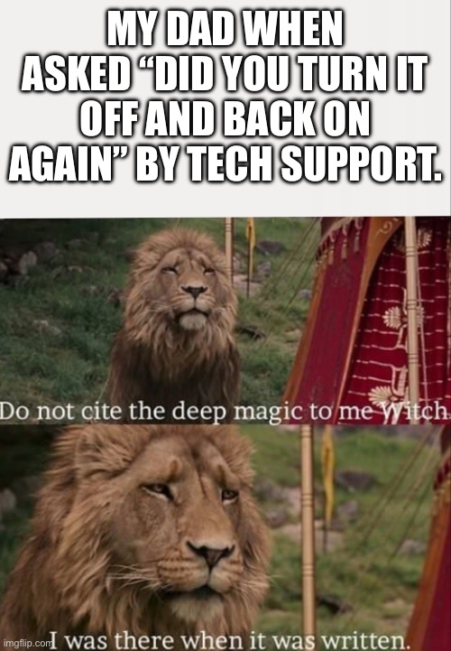 My dad | MY DAD WHEN ASKED “DID YOU TURN IT OFF AND BACK ON AGAIN” BY TECH SUPPORT. | image tagged in i was there when it was written with blank | made w/ Imgflip meme maker