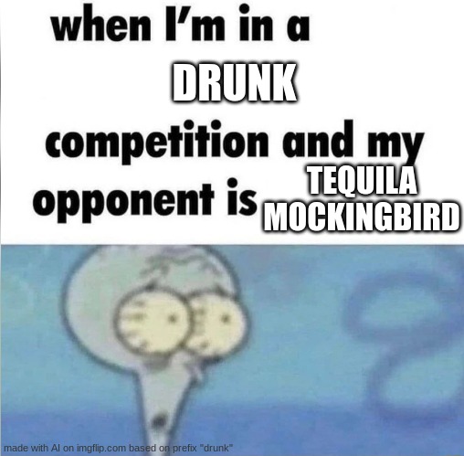 AI Meme #12 | DRUNK; TEQUILA MOCKINGBIRD | image tagged in whe i'm in a competition and my opponent is,memes,ai meme | made w/ Imgflip meme maker