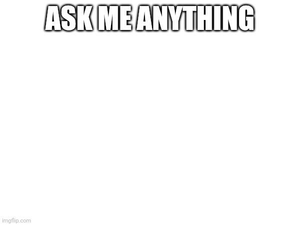 ASK ME ANYTHING | made w/ Imgflip meme maker