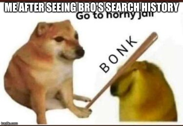 good title here | ME AFTER SEEING BRO'S SEARCH HISTORY | image tagged in go to horny jail | made w/ Imgflip meme maker