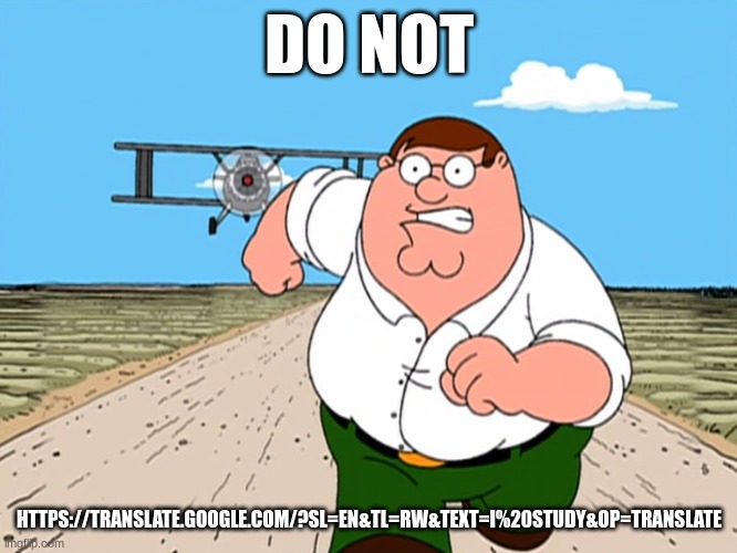 Peter Griffin running away | DO NOT; HTTPS://TRANSLATE.GOOGLE.COM/?SL=EN&TL=RW&TEXT=I%20STUDY&OP=TRANSLATE | image tagged in peter griffin running away | made w/ Imgflip meme maker