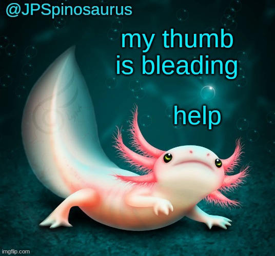 JPSpinosaurus's axolotl announcement temp | my thumb is bleading; help | image tagged in jpspinosaurus's axolotl announcement temp | made w/ Imgflip meme maker