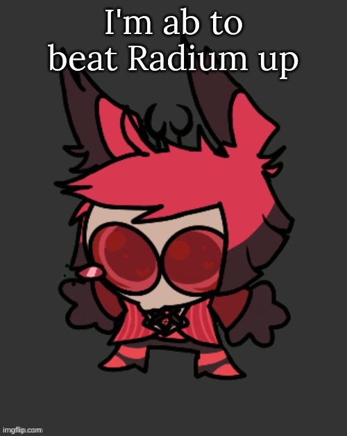 I'm ab to beat Radium up | image tagged in m | made w/ Imgflip meme maker