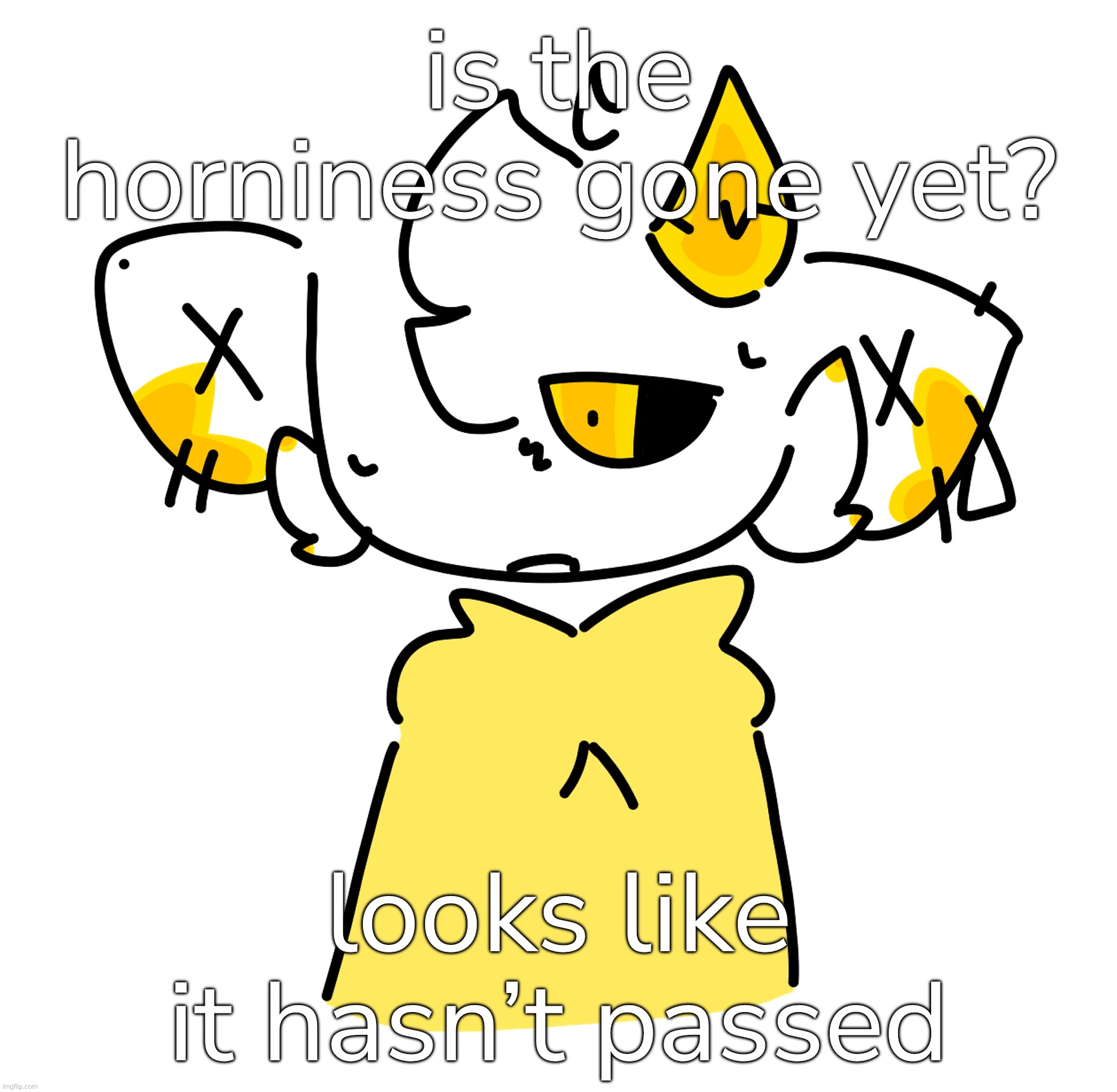 just wondering. | is the horniness gone yet? looks like it hasn’t passed | made w/ Imgflip meme maker