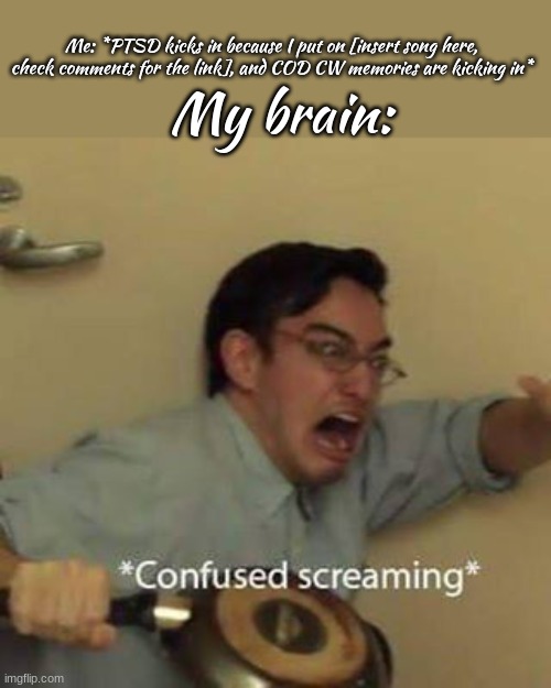 i have ptsd now because of it. | My brain:; Me: *PTSD kicks in because I put on [insert song here, check comments for the link], and COD CW memories are kicking in* | image tagged in confused screaming,cod cw,ptsd | made w/ Imgflip meme maker
