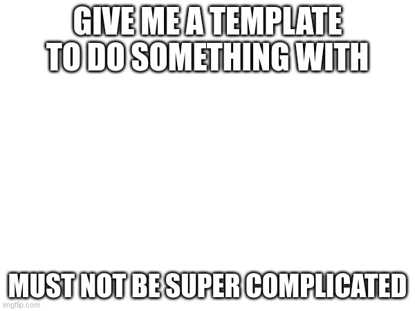 GIVE ME A TEMPLATE TO DO SOMETHING WITH; MUST NOT BE SUPER COMPLICATED | made w/ Imgflip meme maker